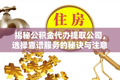 乐陵揭秘公积金代办提取公司，选择靠谱服务的秘诀与注意事项