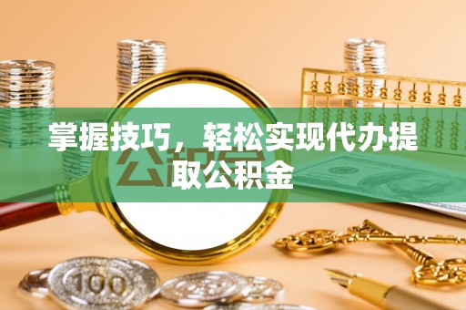 乐陵掌握技巧，轻松实现代办提取公积金