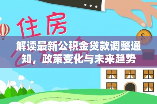 乐陵解读最新公积金贷款调整通知，政策变化与未来趋势