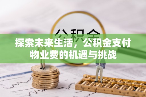 乐陵探索未来生活，公积金支付物业费的机遇与挑战