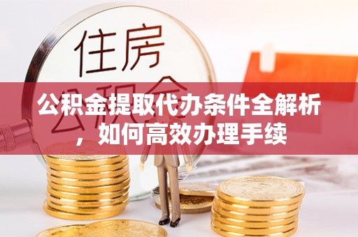 乐陵公积金提取代办条件全解析，如何高效办理手续