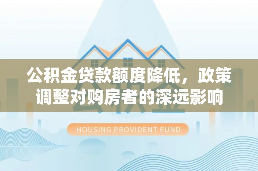 乐陵公积金贷款额度降低，政策调整对购房者的深远影响