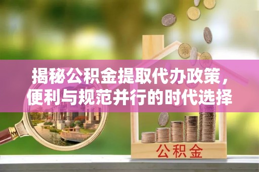 乐陵揭秘公积金提取代办政策，便利与规范并行的时代选择