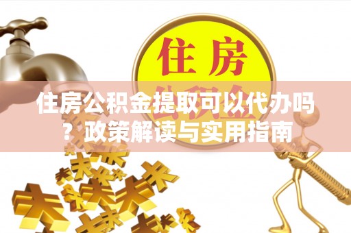 乐陵住房公积金提取可以代办吗？政策解读与实用指南