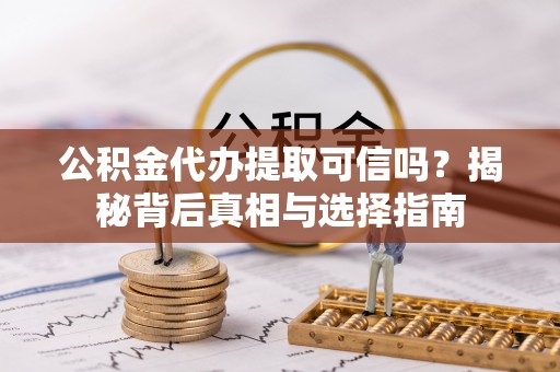 乐陵公积金代办提取可信吗？揭秘背后真相与选择指南