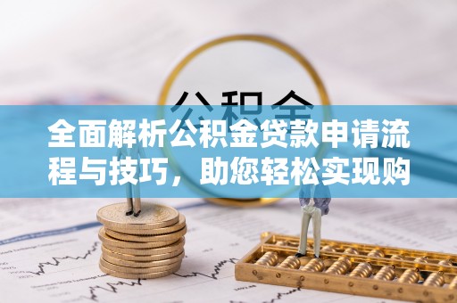 乐陵全面解析公积金贷款申请流程与技巧，助您轻松实现购房梦想