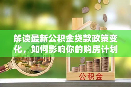乐陵解读最新公积金贷款政策变化，如何影响你的购房计划？