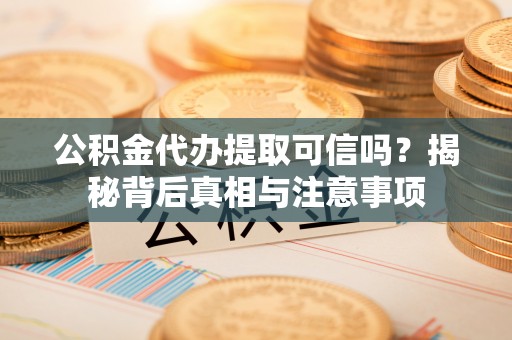 乐陵公积金代办提取可信吗？揭秘背后真相与注意事项