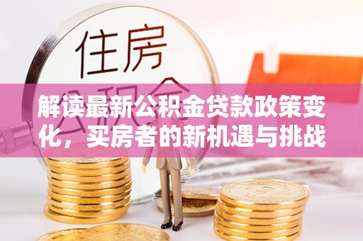 乐陵解读最新公积金贷款政策变化，买房者的新机遇与挑战