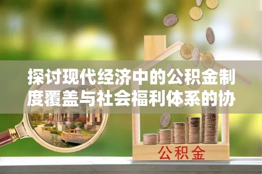 乐陵探讨现代经济中的公积金制度覆盖与社会福利体系的协同发展
