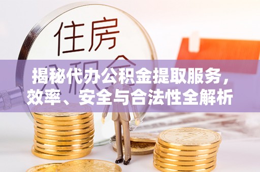 乐陵揭秘代办公积金提取服务，效率、安全与合法性全解析