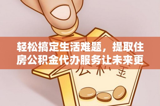 乐陵轻松搞定生活难题，提取住房公积金代办服务让未来更安心