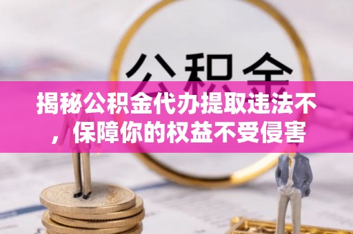 乐陵揭秘公积金代办提取违法不，保障你的权益不受侵害