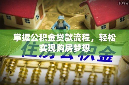 乐陵掌握公积金贷款流程，轻松实现购房梦想