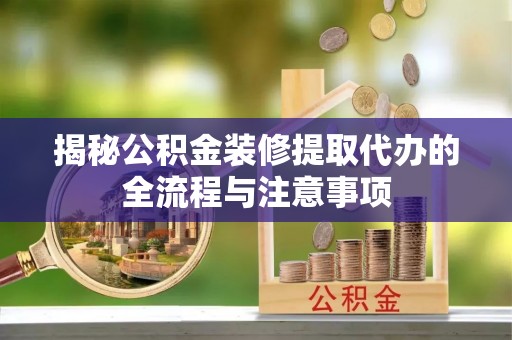 乐陵揭秘公积金装修提取代办的全流程与注意事项