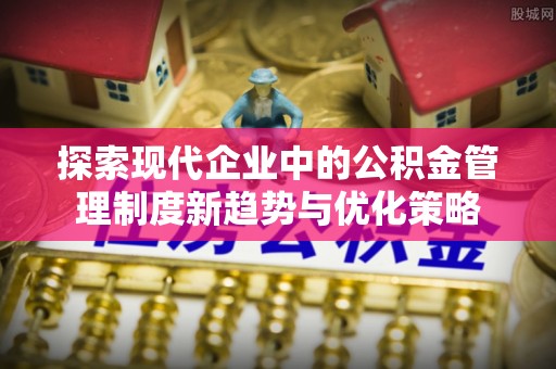 乐陵探索现代企业中的公积金管理制度新趋势与优化策略
