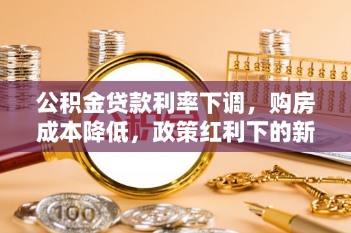 乐陵公积金贷款利率下调，购房成本降低，政策红利下的新机遇