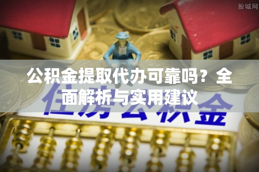 乐陵公积金提取代办可靠吗？全面解析与实用建议