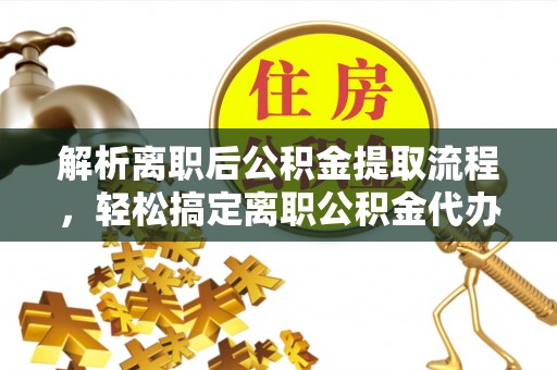 乐陵解析离职后公积金提取流程，轻松搞定离职公积金代办提取手续