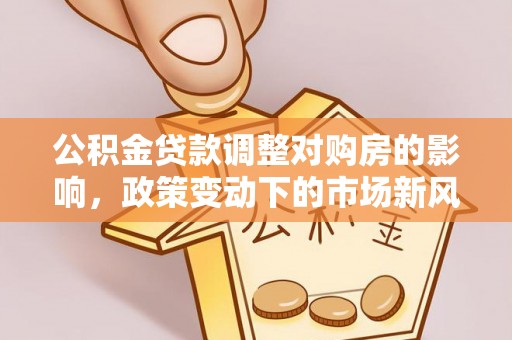 乐陵公积金贷款调整对购房的影响，政策变动下的市场新风向