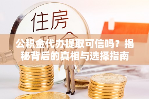 乐陵公积金代办提取可信吗？揭秘背后的真相与选择指南
