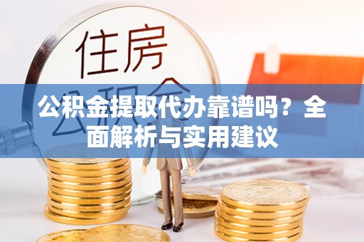 乐陵公积金提取代办靠谱吗？全面解析与实用建议
