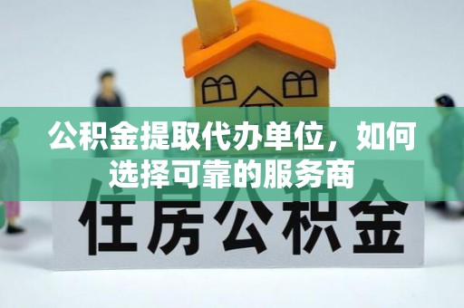 乐陵公积金提取代办单位，如何选择可靠的服务商