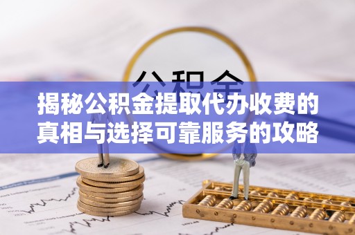 乐陵揭秘公积金提取代办收费的真相与选择可靠服务的攻略
