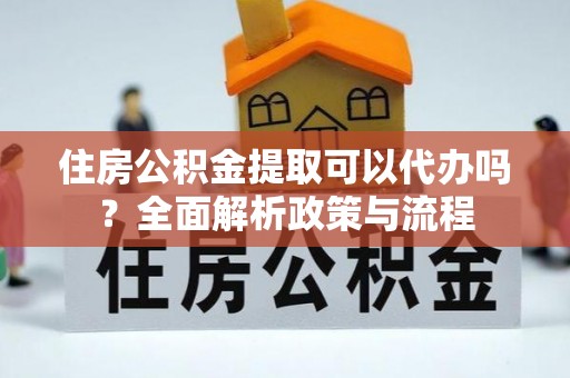 乐陵住房公积金提取可以代办吗？全面解析政策与流程