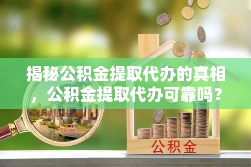 乐陵揭秘公积金提取代办的真相，公积金提取代办可靠吗？