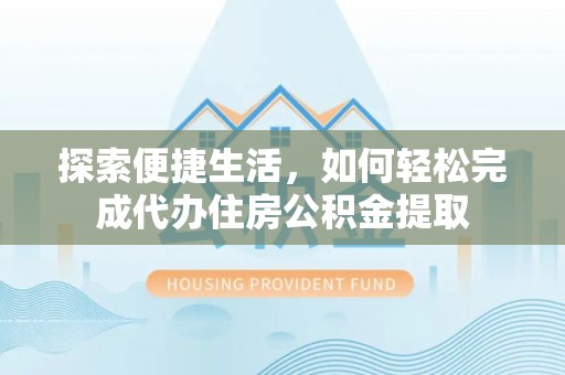 乐陵探索便捷生活，如何轻松完成代办住房公积金提取