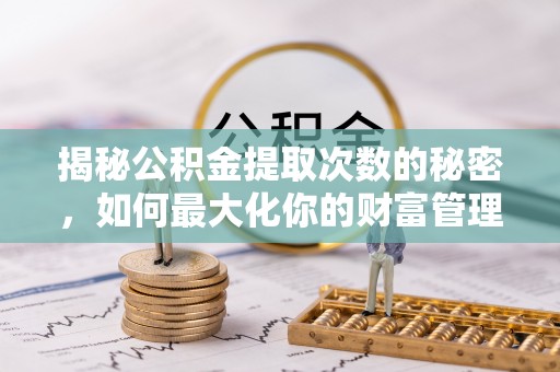 乐陵揭秘公积金提取次数的秘密，如何最大化你的财富管理