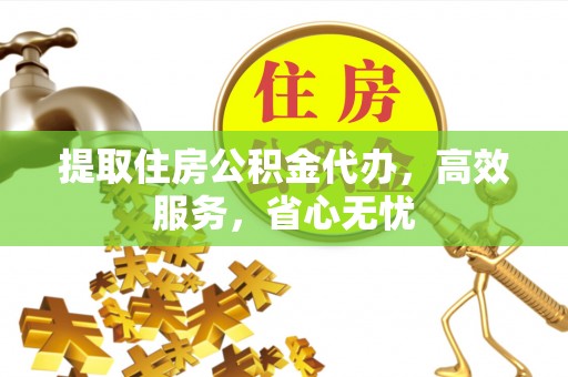 乐陵提取住房公积金代办，高效服务，省心无忧