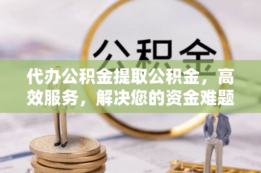 乐陵代办公积金提取公积金，高效服务，解决您的资金难题