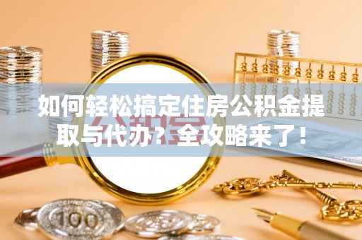 乐陵如何轻松搞定住房公积金提取与代办？全攻略来了！