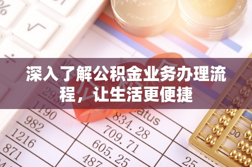乐陵深入了解公积金业务办理流程，让生活更便捷