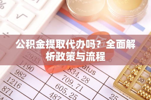 乐陵公积金提取代办吗？全面解析政策与流程