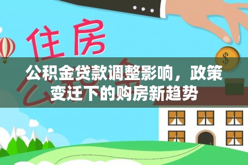 乐陵公积金贷款调整影响，政策变迁下的购房新趋势