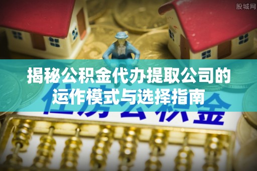 乐陵揭秘公积金代办提取公司的运作模式与选择指南