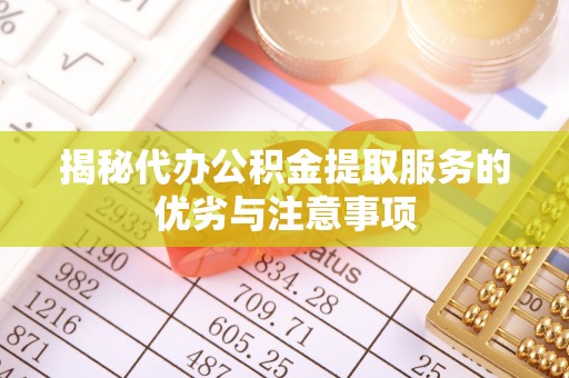 乐陵揭秘代办公积金提取服务的优劣与注意事项