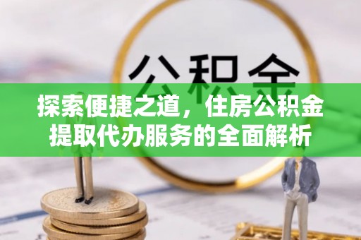 乐陵探索便捷之道，住房公积金提取代办服务的全面解析