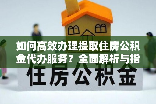乐陵如何高效办理提取住房公积金代办服务？全面解析与指南