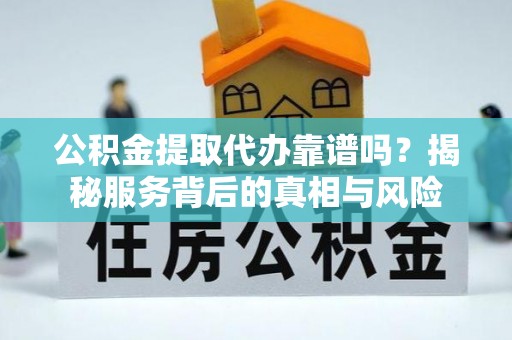 乐陵公积金提取代办靠谱吗？揭秘服务背后的真相与风险