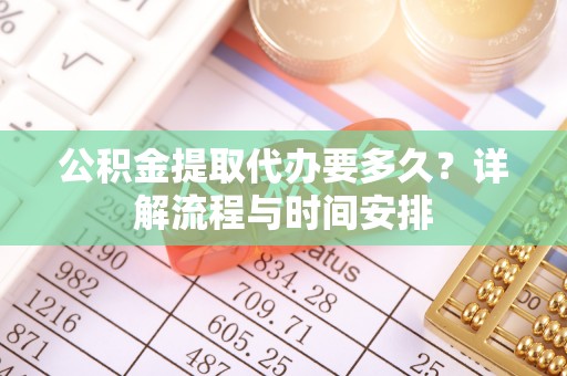 乐陵公积金提取代办要多久？详解流程与时间安排
