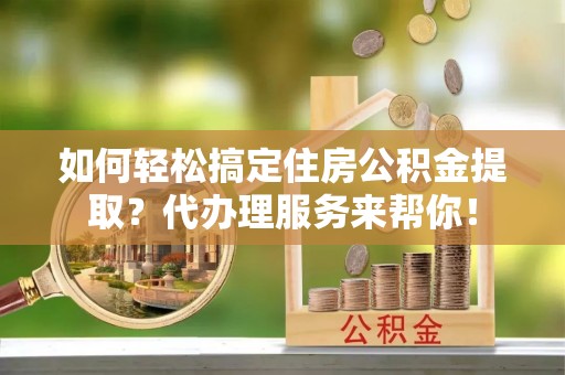 乐陵如何轻松搞定住房公积金提取？代办理服务来帮你！