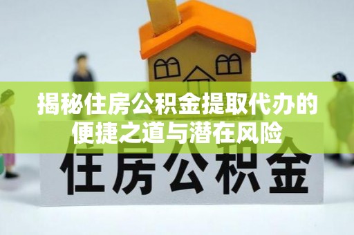 乐陵揭秘住房公积金提取代办的便捷之道与潜在风险