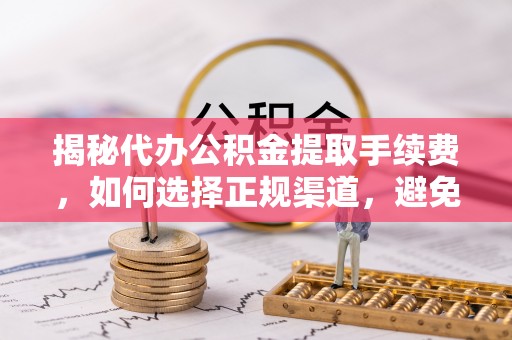 乐陵揭秘代办公积金提取手续费，如何选择正规渠道，避免上当受骗