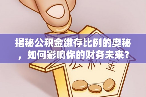 乐陵揭秘公积金缴存比例的奥秘，如何影响你的财务未来？
