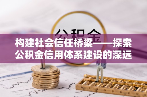 乐陵构建社会信任桥梁——探索公积金信用体系建设的深远意义
