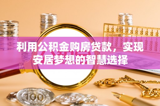 乐陵利用公积金购房贷款，实现安居梦想的智慧选择